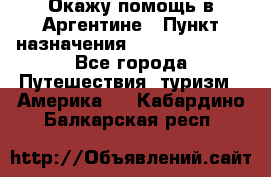 Окажу помощь в Аргентине › Пункт назначения ­ Buenos Aires - Все города Путешествия, туризм » Америка   . Кабардино-Балкарская респ.